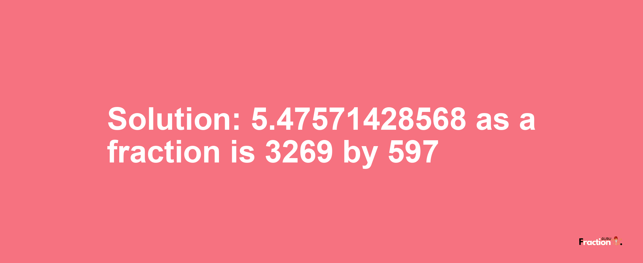 Solution:5.47571428568 as a fraction is 3269/597